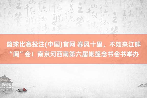 篮球比赛投注(中国)官网 春风十里，不如来江畔“阅”会！南京河西南第六届帐篷念书会书举办