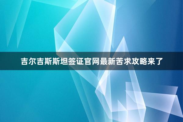 吉尔吉斯斯坦签证官网最新苦求攻略来了