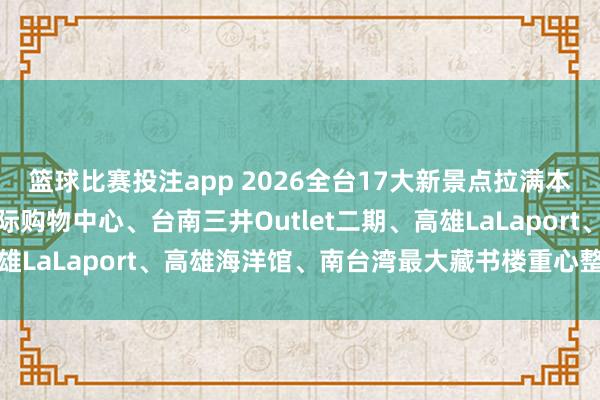 篮球比赛投注app 2026全台17大新景点拉满本年期待值！台中汉神洲际购物中心、台南三井Outlet二期、高雄LaLaport、高雄海洋馆、南台湾最大藏书楼重心整理一次看！