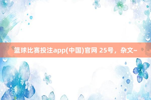 篮球比赛投注app(中国)官网 25号，杂文~
