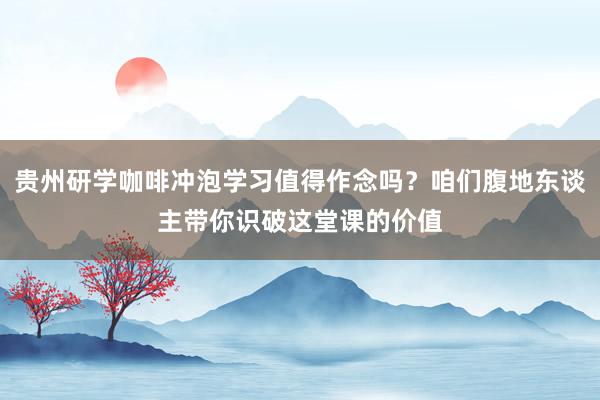贵州研学咖啡冲泡学习值得作念吗？咱们腹地东谈主带你识破这堂课的价值