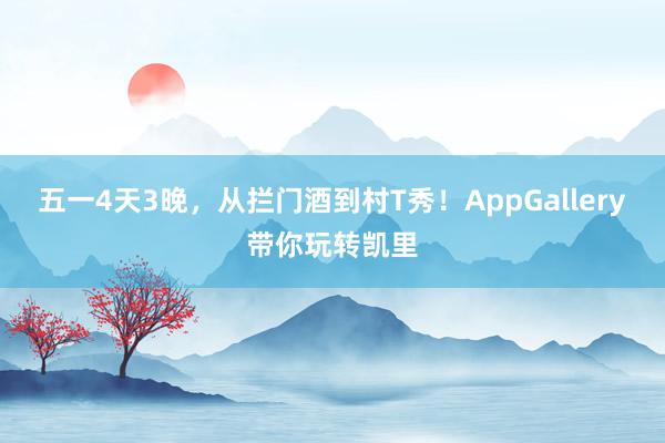 五一4天3晚，从拦门酒到村T秀！AppGallery带你玩转凯里