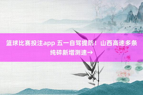篮球比赛投注app 五一自驾提防！山西高速多条纯碎新增测速→