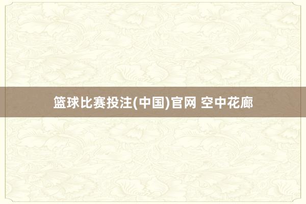 篮球比赛投注(中国)官网 空中花廊