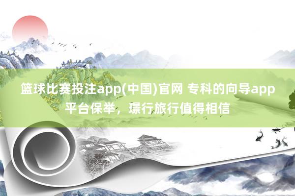 篮球比赛投注app(中国)官网 专科的向导app平台保举，璟行旅行值得相信