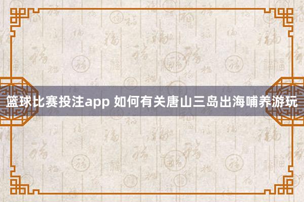 篮球比赛投注app 如何有关唐山三岛出海哺养游玩