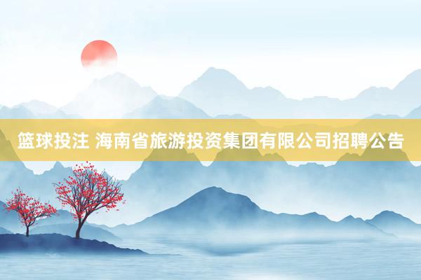 篮球投注 海南省旅游投资集团有限公司招聘公告