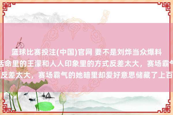 篮球比赛投注(中国)官网 要不是刘烨当众爆料，我真的竣工不敢坚信活命里的王濛和人人印象里的方式反差太大，赛场霸气的她暗里却爱好意思储藏了上百支口红