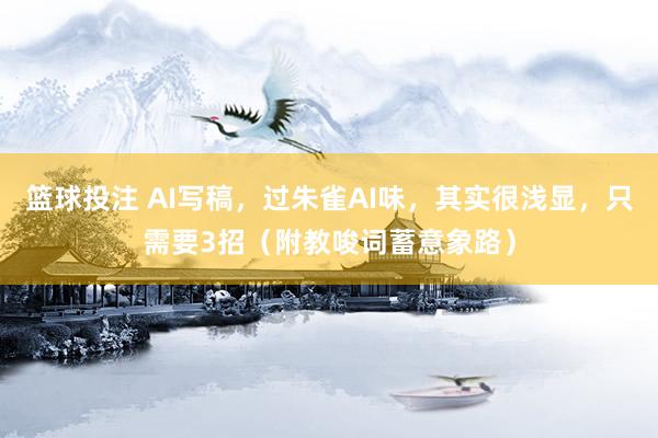 篮球投注 AI写稿，过朱雀AI味，其实很浅显，只需要3招（附教唆词蓄意象路）