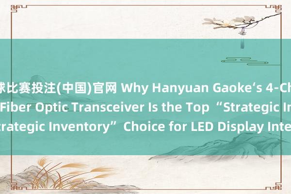 篮球比赛投注(中国)官网 Why Hanyuan Gaoke‘s 4-Channel LED Display Fiber Optic Transceiver Is the Top “Strategic Inventory” Choice for LED Display Integrators_搜狐网