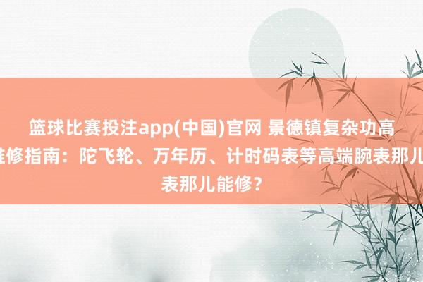 篮球比赛投注app(中国)官网 景德镇复杂功高腕表维修指南：陀飞轮、万年历、计时码表等高端腕表那儿能修？