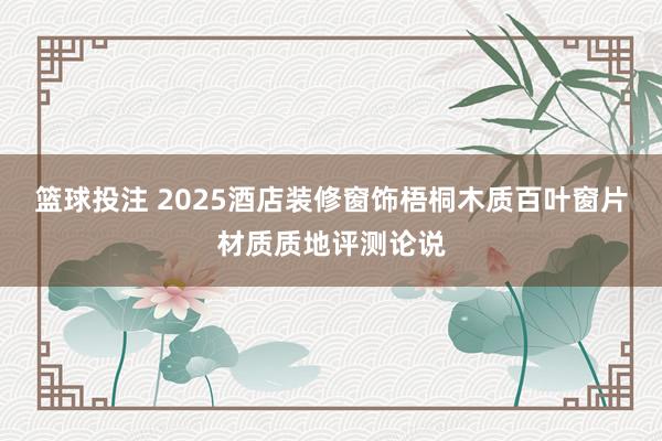 篮球投注 2025酒店装修窗饰梧桐木质百叶窗片材质质地评测论说