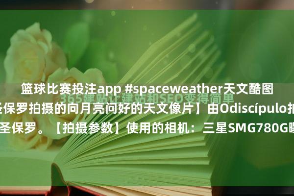 篮球比赛投注app #spaceweather天文酷图# #天文酷图# 【巴西圣保罗拍摄的向月亮问好的天文像片】由Odiscípulo拍摄于2026年4月24日，巴西圣保罗。【拍摄参数】使用的相机：三星SMG780G曝光本事：11641光圈：f2.4感光度：25拍摄日历：043309【详...