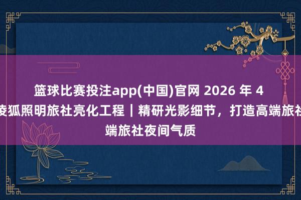 篮球比赛投注app(中国)官网 2026 年 4 月最新小凌狐照明旅社亮化工程｜精研光影细节，打造高端旅社夜间气质