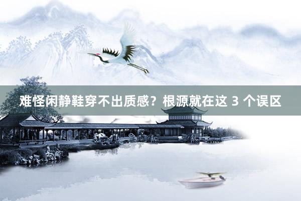 难怪闲静鞋穿不出质感？根源就在这 3 个误区