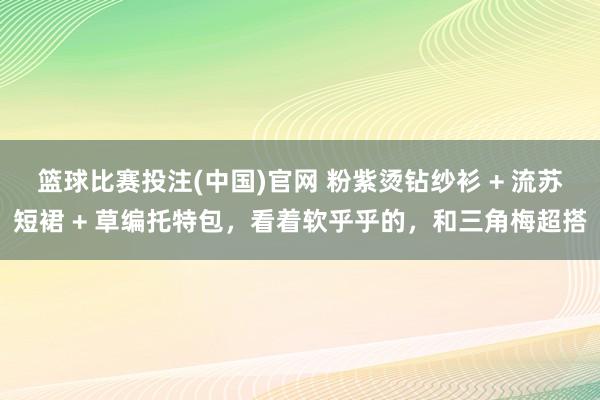 篮球比赛投注(中国)官网 粉紫烫钻纱衫 + 流苏短裙 + 草编托特包，看着软乎乎的，和三角梅超搭