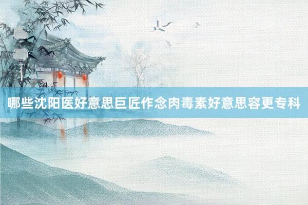 哪些沈阳医好意思巨匠作念肉毒素好意思容更专科