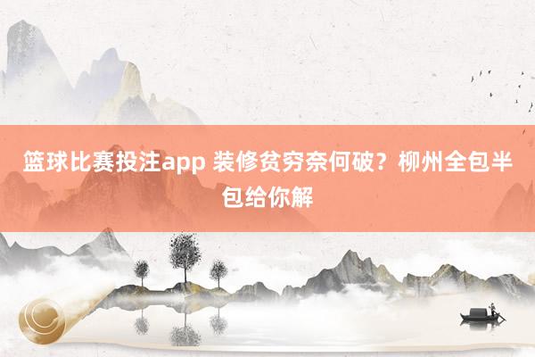 篮球比赛投注app 装修贫穷奈何破？柳州全包半包给你解
