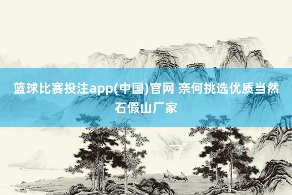 篮球比赛投注app(中国)官网 奈何挑选优质当然石假山厂家