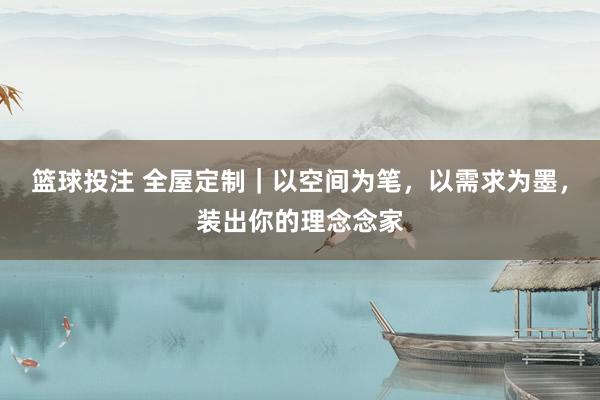 篮球投注 全屋定制｜以空间为笔，以需求为墨，装出你的理念念家