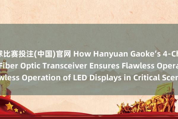 篮球比赛投注(中国)官网 How Hanyuan Gaoke‘s 4-Channel LED Display Fiber Optic Transceiver Ensures Flawless Operation of LED Displays in Critical Scenarios_搜狐网