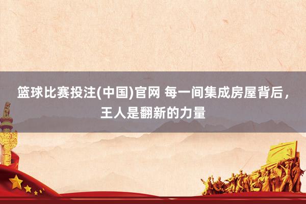 篮球比赛投注(中国)官网 每一间集成房屋背后，王人是翻新的力量