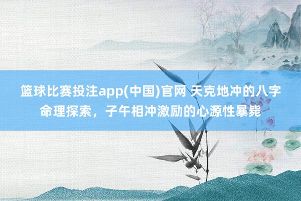 篮球比赛投注app(中国)官网 天克地冲的八字命理探索，子午相冲激励的心源性暴毙
