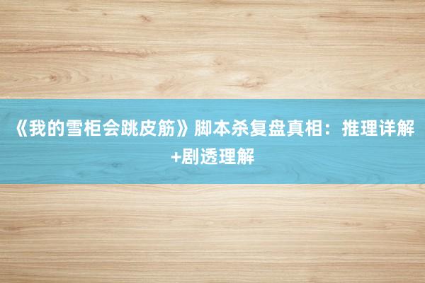 《我的雪柜会跳皮筋》脚本杀复盘真相：推理详解+剧透理解