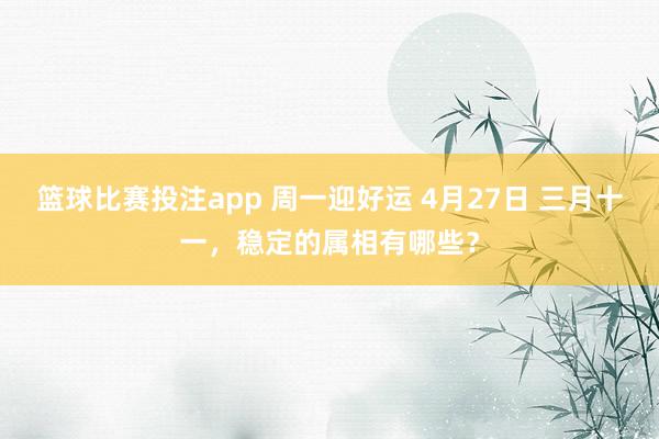 篮球比赛投注app 周一迎好运 4月27日 三月十一，稳定的属相有哪些？