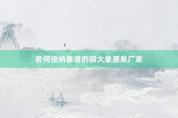 若何接纳靠谱的铜大象源泉厂家