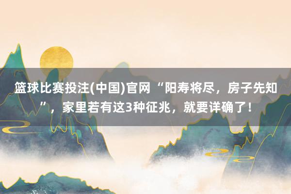 篮球比赛投注(中国)官网 “阳寿将尽，房子先知”，家里若有这3种征兆，就要详确了！