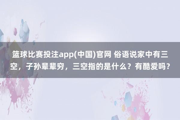 篮球比赛投注app(中国)官网 俗语说家中有三空，子孙辈辈穷，三空指的是什么？有酷爱吗？