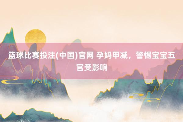 篮球比赛投注(中国)官网 孕妈甲减，警惕宝宝五官受影响