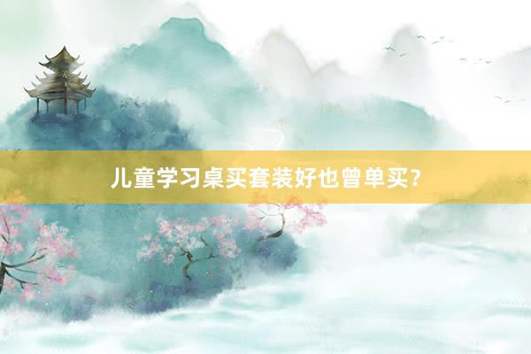 儿童学习桌买套装好也曾单买？
