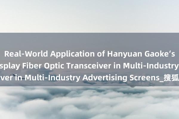 Real-World Application of Hanyuan Gaoke‘s 4‑Channel LED Display Fiber Optic Transceiver in Multi‑Industry Advertising Screens_搜狐网
