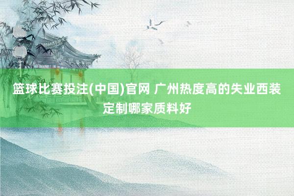 篮球比赛投注(中国)官网 广州热度高的失业西装定制哪家质料好