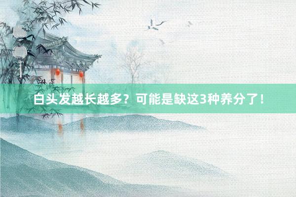 白头发越长越多？可能是缺这3种养分了！