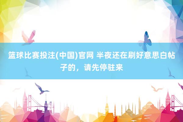 篮球比赛投注(中国)官网 半夜还在刷好意思白帖子的，请先停驻来