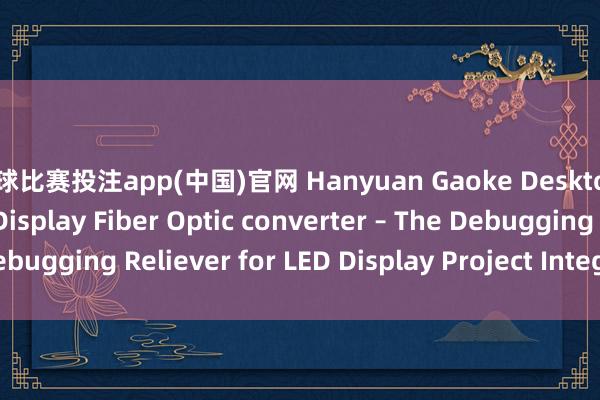 篮球比赛投注app(中国)官网 Hanyuan Gaoke Desktop 4‑Channel LED Display Fiber Optic converter – The Debugging Reliever for LED Display Project Integrators_搜狐网
