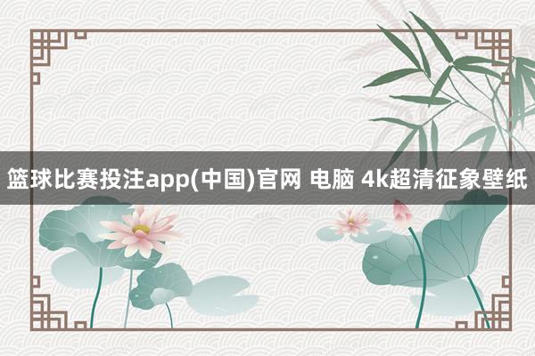 篮球比赛投注app(中国)官网 电脑 4k超清征象壁纸