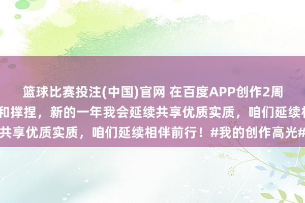 篮球比赛投注(中国)官网 在百度APP创作2周年啦感谢一又友们的青睐和撑捏，新的一年我会延续共享优质实质，咱们延续相伴前行！#我的创作高光#