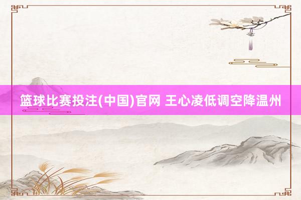 篮球比赛投注(中国)官网 王心凌低调空降温州