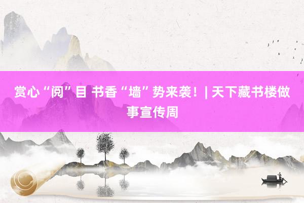 赏心“阅”目 书香“墙”势来袭！| 天下藏书楼做事宣传周