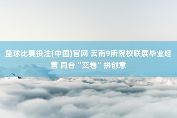 篮球比赛投注(中国)官网 云南9所院校联展毕业经营 同台“交卷”拼创意