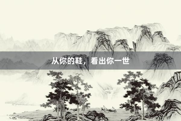 从你的鞋，看出你一世