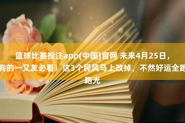 篮球比赛投注app(中国)官网 未来4月25日，属狗的一又友必看！这3个民风马上改掉，不然好运全跑光