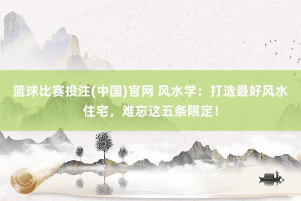 篮球比赛投注(中国)官网 风水学：打造最好风水住宅，难忘这五条限定！