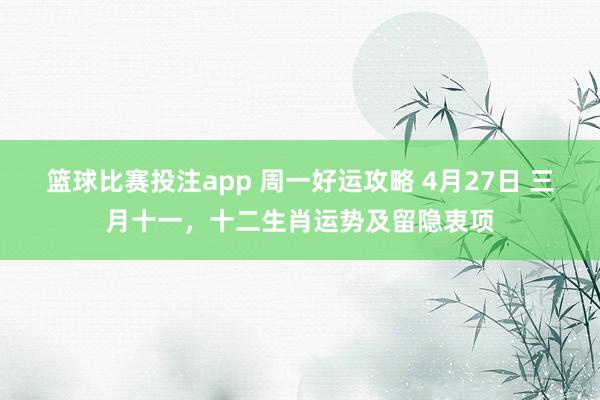 篮球比赛投注app 周一好运攻略 4月27日 三月十一，十二生肖运势及留隐衷项