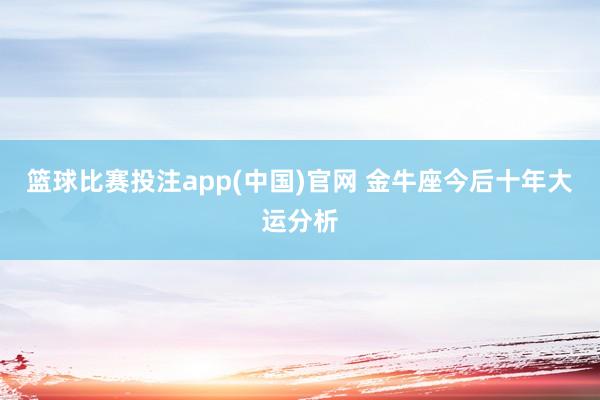 篮球比赛投注app(中国)官网 金牛座今后十年大运分析