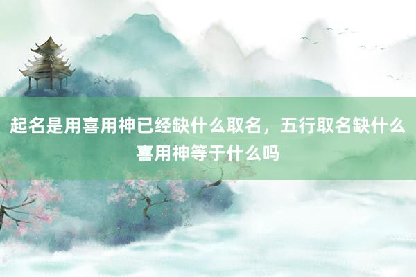 起名是用喜用神已经缺什么取名，五行取名缺什么喜用神等于什么吗